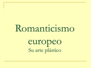 Romanticismo
europeo
Su arte plástico
 