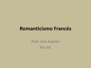Romanticismo Francés
Prof. Inés Kaplún
6to AE
 