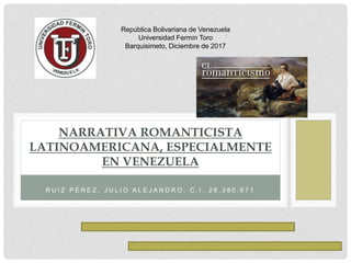 R U I Z P É R E Z , J U L I O A L E J A N D R O . C . I . 2 6 . 3 8 0 . 6 7 1
NARRATIVA ROMANTICISTA
LATINOAMERICANA, ESPECIALMENTE
EN VENEZUELA
República Bolivariana de Venezuela
Universidad Fermín Toro
Barquisimeto, Diciembre de 2017
 
