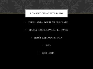 ROMANTICISMO LITERARIO 
• STEPHANIA AGUILAR PRECIAD0 
• MARÍA CAMILA PALAU LUDWIG 
• JESÚS PABON ORTEGA 
• 8-03 
• 2014 - 2015 
 