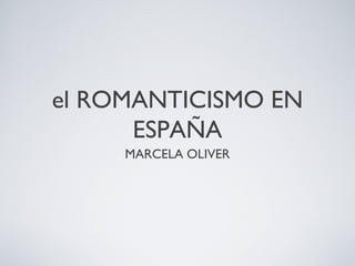 el ROMANTICISMO EN
      ESPAÑA
     MARCELA OLIVER
 
