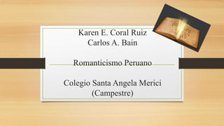 Karen E. Coral Ruiz
      Carlos A. Bain

  Romanticismo Peruano

Colegio Santa Angela Merici
        (Campestre)
 