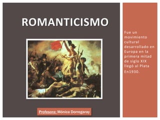 ROMANTICISMO
                                 Fue un
                                 movimiento
                                 cultural
                                 desarrollado en
                                 Europa en la
                                 primera mitad
                                 de siglo XIX
                                 llegó al Plata
                                 En1930.




  Profesora: Mónica Dorregaray
 
