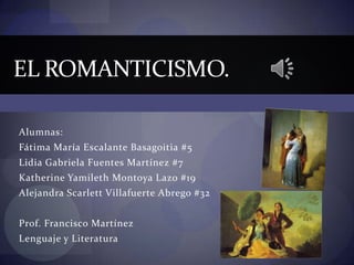 EL ROMANTICISMO.

Alumnas:
Fátima María Escalante Basagoitia #5
Lidia Gabriela Fuentes Martínez #7
Katherine Yamileth Mont...
