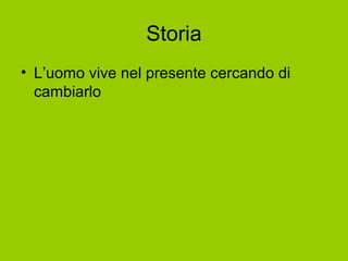Storia
• L’uomo vive nel presente cercando di
cambiarlo
 