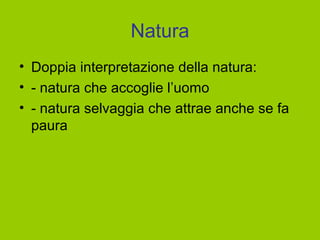 Natura
• Doppia interpretazione della natura:
• - natura che accoglie l’uomo
• - natura selvaggia che attrae anche se fa
paura
 
