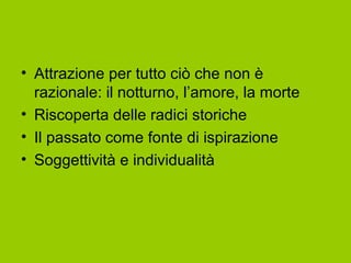 • Attrazione per tutto ciò che non è
razionale: il notturno, l’amore, la morte
• Riscoperta delle radici storiche
• Il passato come fonte di ispirazione
• Soggettività e individualità
 