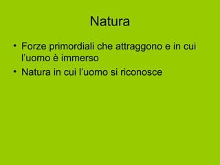 Natura
• Forze primordiali che attraggono e in cui
l’uomo è immerso
• Natura in cui l’uomo si riconosce
 