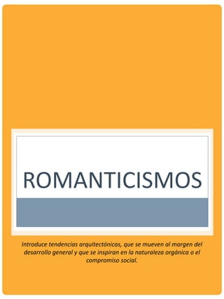 ROMANTICISMOS
Introduce tendencias arquitectónicas, que se mueven al margen del
desarrollo general y que se inspiran en la naturaleza orgánica o el
compromiso social.
 