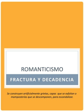 ROMANTICISMO
FRACTURA Y DECADENCIA
Se construyen artificialmente grietas, capas que se exfolian o
mamposterías que se descomponen, para escandalizar.
 