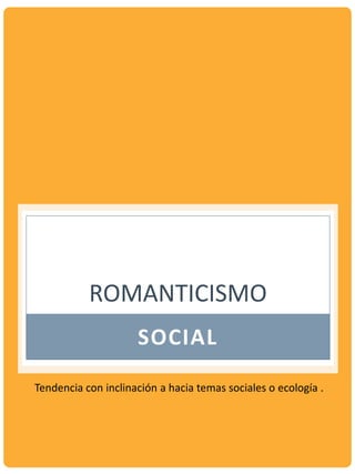 ROMANTICISMO
SOCIAL
Tendencia con inclinación a hacia temas sociales o ecología .
 