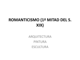 ROMANTICISMO (1ª MITAD DEL S.
XIX)
ARQUITECTURA
PINTURA
ESCULTURA
 