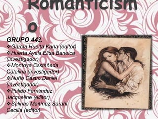 Romanticism
        o
GRUPO 442.
García Huerta Karla (editor)
Huerta Ayala Elisa Baneica
(investigador)
Montoya Castañeda
Catalina (investigador)
Nuño Castro Daniel
(investigador)
Pulido Fernández
Jacqueline (editor)
Salinas Martínez Sarahi
Cecilia (editor)
 