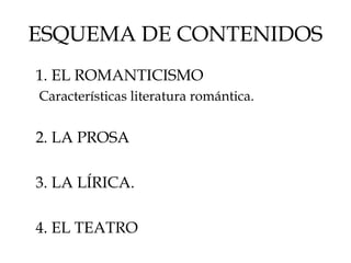 ESQUEMA DE CONTENIDOS
1. EL ROMANTICISMO
Características literatura romántica.
2. LA PROSA
3. LA LÍRICA.
4. EL TEATRO
 