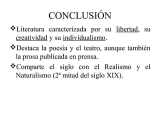 CONCLUSIÓN
Literatura caracterizada por su libertad, su
creatividad y su individualismo.
Destaca la poesía y el teatro, aunque también
la prosa publicada en prensa.
Comparte el siglo con el Realismo y el
Naturalismo (2ª mitad del siglo XIX).
 