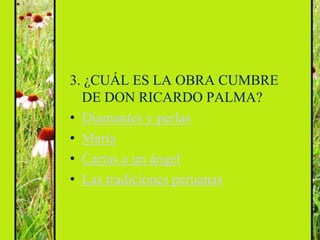 3. ¿CUÁL ES LA OBRA CUMBRE
  DE DON RICARDO PALMA?
• Diamantes y perlas
• María
• Cartas a un ángel
• Las tradiciones peruanas
 