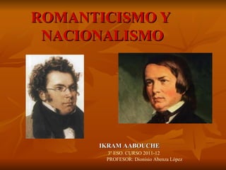 ROMANTICISMO Y
 NACIONALISMO




      IKRAM AABOUCHE
       3º ESO. CURSO 2011-12
       PROFESOR: Dionisio Abenza López
 