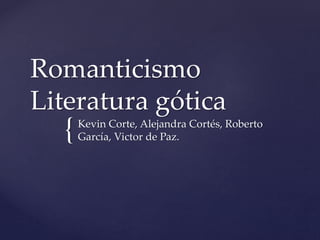 Romanticismo 
Literatura gótica 
{ 
Kevin Corte, Alejandra Cortés, Roberto 
García, Victor de Paz. 
 