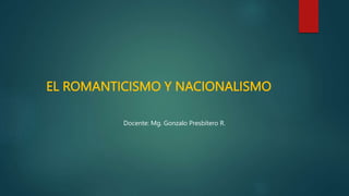 EL ROMANTICISMO Y NACIONALISMO
Docente: Mg. Gonzalo Presbítero R.
 