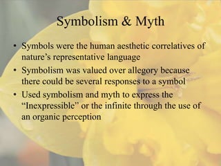Symbolism & Myth
• Symbols were the human aesthetic correlatives of
  nature’s representative language
• Symbolism was valued over allegory because
  there could be several responses to a symbol
• Used symbolism and myth to express the
  “Inexpressible” or the infinite through the use of
  an organic perception
 