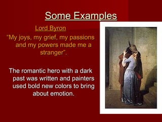 Some ExamplesSome Examples
Lord ByronLord Byron
““My joys, my grief, my passionsMy joys, my grief, my passions
and my powers made me aand my powers made me a
stranger”.stranger”.
The romantic hero with a darkThe romantic hero with a dark
past was written and painterspast was written and painters
used bold new colors to bringused bold new colors to bring
about emotion.about emotion.
 