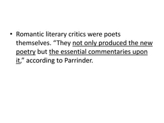 • Romantic literary critics were poets
themselves. “They not only produced the new
poetry but the essential commentaries upon
it,” according to Parrinder.
 