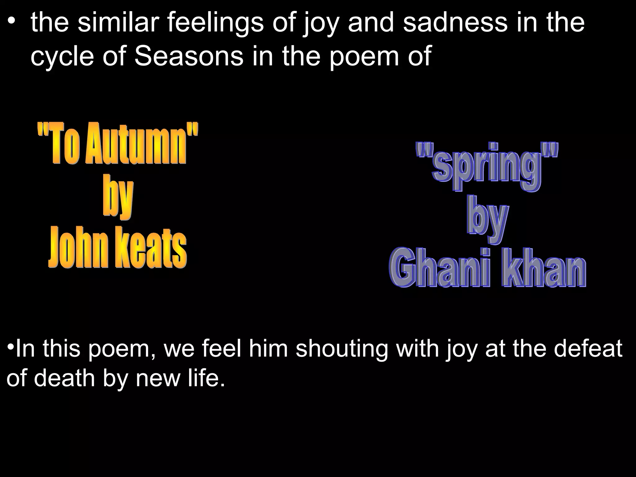 • the similar feelings of joy and sadness in the
cycle of Seasons in the poem of
•In this poem, we feel him shouting with joy at the defeat
of death by new life.
 