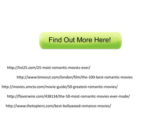 http://list25.com/25-most-romantic-movies-ever/
http://www.timeout.com/london/film/the-100-best-romantic-movies
http://movies.amctv.com/movie-guide/50-greatest-romantic-movies/

http://flavorwire.com/438134/the-50-most-romantic-movies-ever-made/
http://www.thetoptens.com/best-bollywood-romance-movies/

 