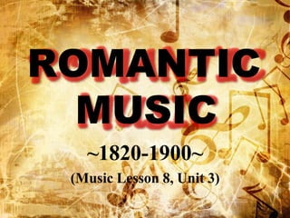 ROMANTIC
MUSIC
~1820-1900~
(Music Lesson 8, Unit 3)
 