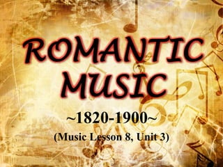 ROMANTIC 
MUSIC 
~1820-1900~ 
(Music Lesson 8, Unit 3) 
 