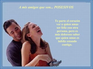 A mis amigos que son... POSESIVOS  Te parte el corazón ver a quien amas ser feliz con otra persona, pero es más doloroso saber que quien amas es infeliz estando contigo.  