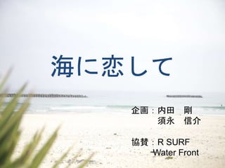 企画：内田 剛
須永 信介
協賛：R SURF
Water Front
海に恋して
 