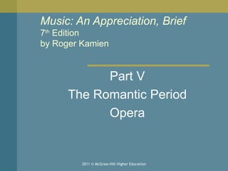 Music: An Appreciation, Brief 7 th  Edition by Roger Kamien  Part V The Romantic Period Opera 2011 © McGraw-Hill Higher Education 