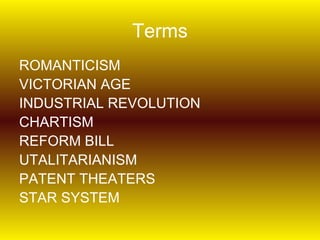 Terms
ROMANTICISM
VICTORIAN AGE
INDUSTRIAL REVOLUTION
CHARTISM
REFORM BILL
UTALITARIANISM
PATENT THEATERS
STAR SYSTEM
 