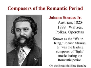 Composers of the Romantic Period
Johann Strauss Jr.
Austrian; 18251899 Waltzes,
Polkas, Operettas
Known as the “Waltz
King...