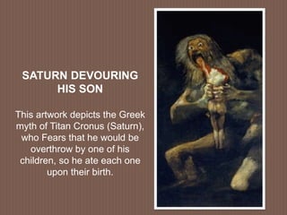 SATURN DEVOURING
HIS SON
This artwork depicts the Greek
myth of Titan Cronus (Saturn),
who Fears that he would be
overthrow by one of his
children, so he ate each one
upon their birth.
 