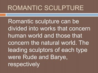 ROMANTIC SCULPTURE
Romantic sculpture can be
divided into works that concern
human world and those that
concern the natural world. The
leading sculptors of each type
were Rude and Barye,
respectively
 
