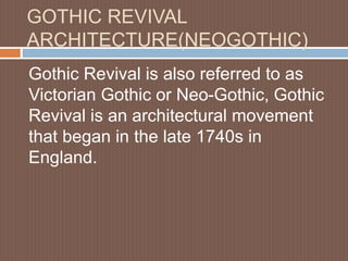 GOTHIC REVIVAL
ARCHITECTURE(NEOGOTHIC)
Gothic Revival is also referred to as
Victorian Gothic or Neo-Gothic, Gothic
Revival is an architectural movement
that began in the late 1740s in
England.
 