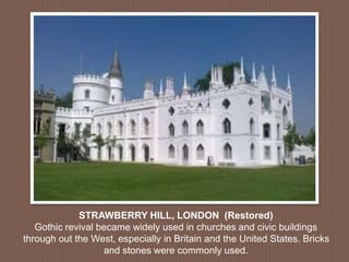 STRAWBERRY HILL, LONDON (Restored)
Gothic revival became widely used in churches and civic buildings
through out the West, especially in Britain and the United States. Bricks
and stones were commonly used.
 