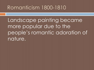 Romanticism 1800-1810
Landscape painting became
more popular due to the
people’s romantic adoration of
nature.
 