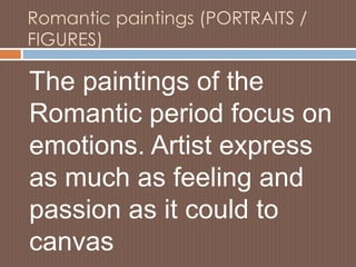 Romantic paintings (PORTRAITS /
FIGURES)
The paintings of the
Romantic period focus on
emotions. Artist express
as much as feeling and
passion as it could to
canvas
 