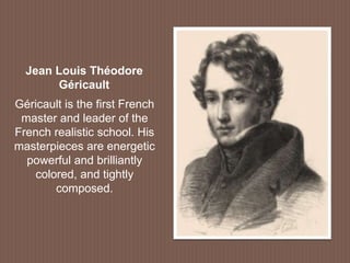 Géricault is the first French
master and leader of the
French realistic school. His
masterpieces are energetic
powerful and brilliantly
colored, and tightly
composed.
Jean Louis Théodore
Géricault
 