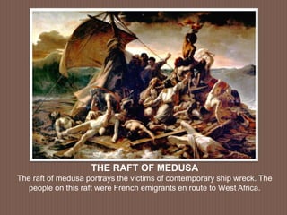 THE RAFT OF MEDUSA
The raft of medusa portrays the victims of contemporary ship wreck. The
people on this raft were French emigrants en route to West Africa.
 