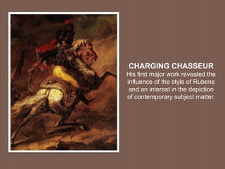 CHARGING CHASSEUR
His first major work revealed the
influence of the style of Rubens
and an interest in the depiction
of contemporary subject matter.
 
