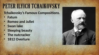 PETER ILYICH TCHAIKOVSKY
Tchaikovskys Famous Compositions.
? Fatum
? Romeo and Juliet
? Swan lake
? Sleeping beauty
? The nutcracker
? 1812 Overture
 