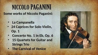 NICCOLO PAGANINI
Some works of Niccolo Paganini:
? La Campanella
? 24 Caprices for Solo Violin,
Op. 1
? Concerto No. 1 in Eb, Op. 6
? 15 Quartets for Guitar and
Strings Trio
? The Carnival of Venice
 