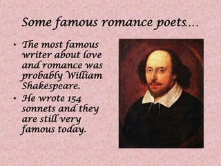 Some famous romance poets….The most famous writer about love and romance was probably William Shakespeare. He wrote 154 sonnets and they are still very famous today. 
