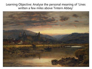 Learning Objective: Analyse the personal meaning of ‘Lines
written a few miles above Tintern Abbey’
 