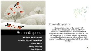 Romantic poets
William Wordsworth
Samuel Taylor Coleridge
John keats
Percy Shelley
Lord Byron
Romantic poetry
Romantic poe...