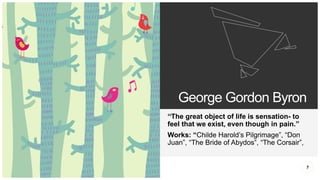 George Gordon Byron
“The great object of life is sensation- to
feel that we exist, even though in pain.”
Works: “Childe Harold’s Pilgrimage”, “Don
Juan”, “The Bride of Abydos”, “The Corsair”,
7
 